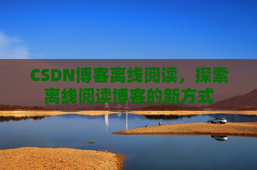 CSDN博客离线阅读，探索离线阅读博客的新方式